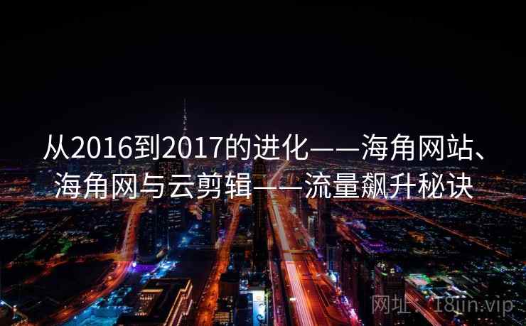从2016到2017的进化——海角网站、海角网与云剪辑——流量飙升秘诀 从2016到2017的进化——海角网站、海角网与云剪辑——流量飙升秘诀