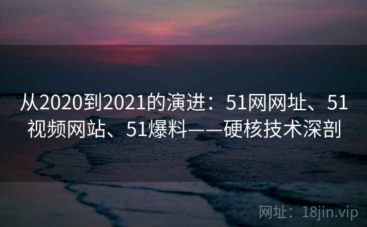 从2020到2021的演进:51网网址、51视频网站、51爆料——硬核技术深剖 从2020到2021的演进:51网网址、51视频网站、51爆料——硬核技术深剖