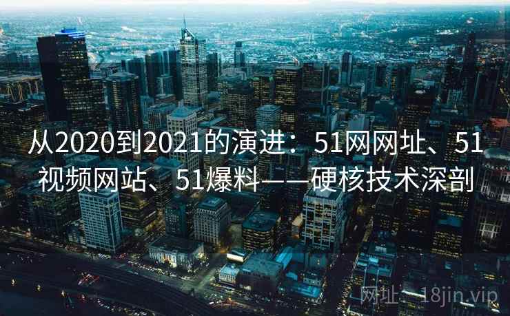 从2020到2021的演进:51网网址、51视频网站、51爆料——硬核技术深剖 从2020到2021的演进:51网网址、51视频网站、51爆料——硬核技术深剖