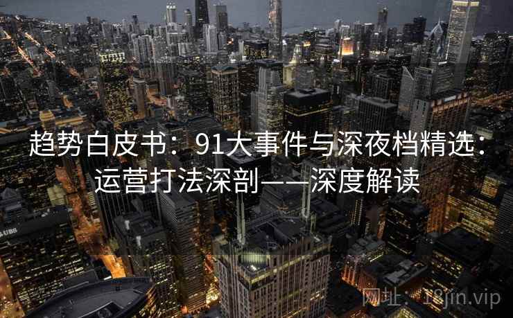 趋势白皮书:91大事件与深夜档精选:运营打法深剖——深度解读 趋势白皮书:91大事件与深夜档精选:运营打法深剖——深度解读