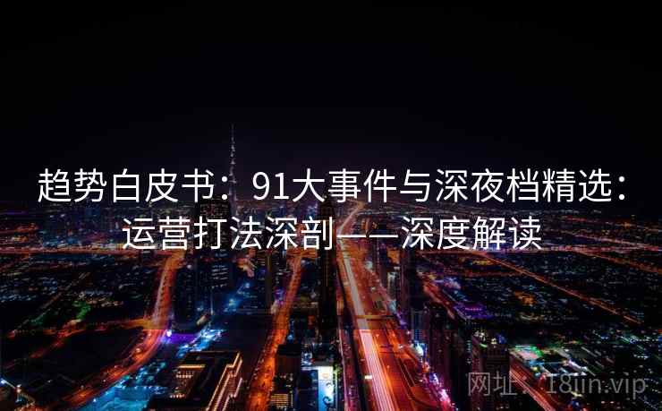 趋势白皮书:91大事件与深夜档精选:运营打法深剖——深度解读 趋势白皮书:91大事件与深夜档精选:运营打法深剖——深度解读