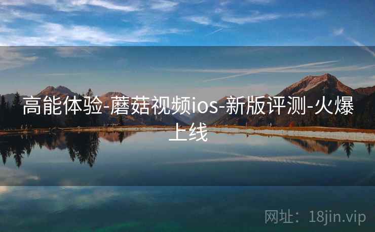 高能体验-蘑菇视频ios-新版评测-火爆上线 高能体验-蘑菇视频ios-新版评测-火爆上线
