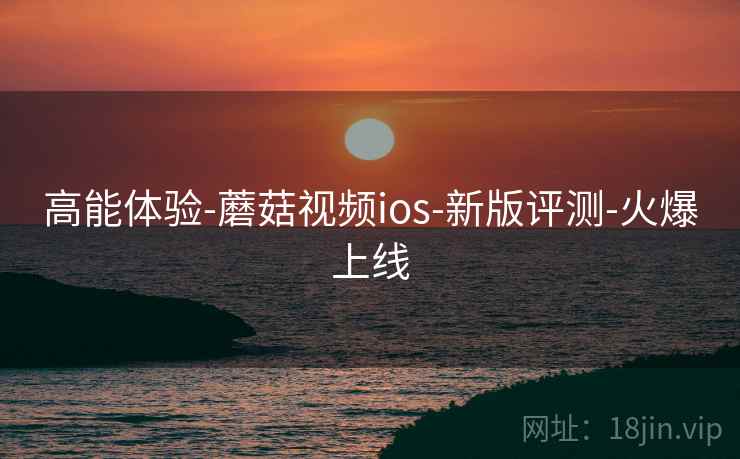高能体验-蘑菇视频ios-新版评测-火爆上线 高能体验-蘑菇视频ios-新版评测-火爆上线