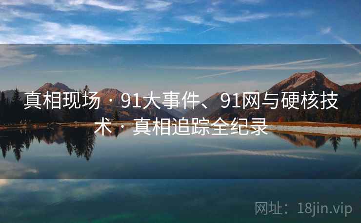 真相现场 · 91大事件、91网与硬核技术 · 真相追踪全纪录 真相现场 · 91大事件、91网与硬核技术 · 真相追踪全纪录