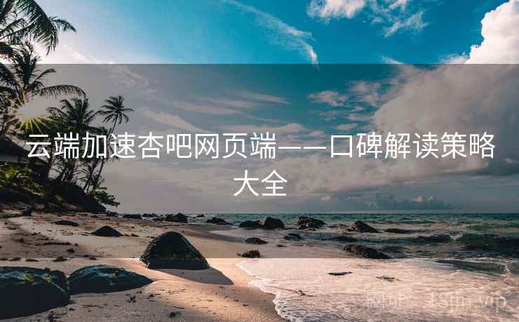 云端加速杏吧网页端——口碑解读策略大全 云端加速杏吧网页端——口碑解读策略大全