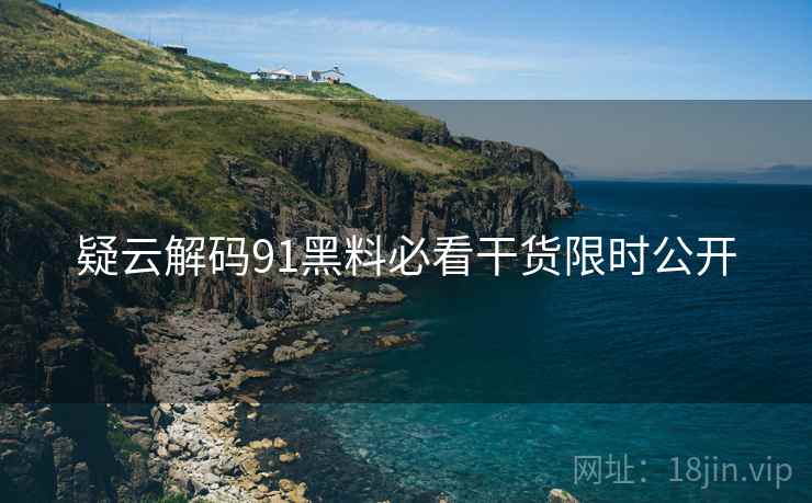 疑云解码91黑料必看干货限时公开 疑云解码91黑料必看干货限时公开