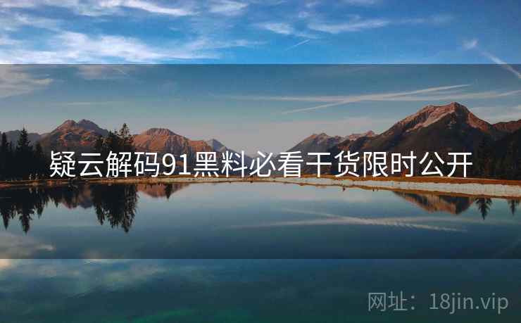 疑云解码91黑料必看干货限时公开 疑云解码91黑料必看干货限时公开