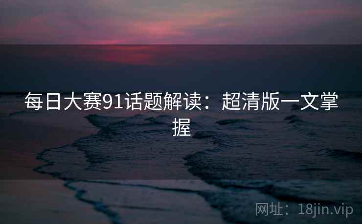 每日大赛91话题解读:超清版一文掌握 每日大赛91话题解读:超清版一文掌握