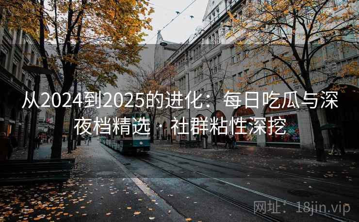 从2024到2025的进化:每日吃瓜与深夜档精选 · 社群粘性深挖 从2024到2025的进化:每日吃瓜与深夜档精选 · 社群粘性深挖