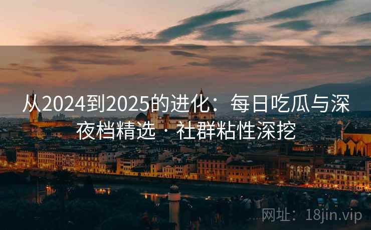 从2024到2025的进化:每日吃瓜与深夜档精选 · 社群粘性深挖 从2024到2025的进化:每日吃瓜与深夜档精选 · 社群粘性深挖