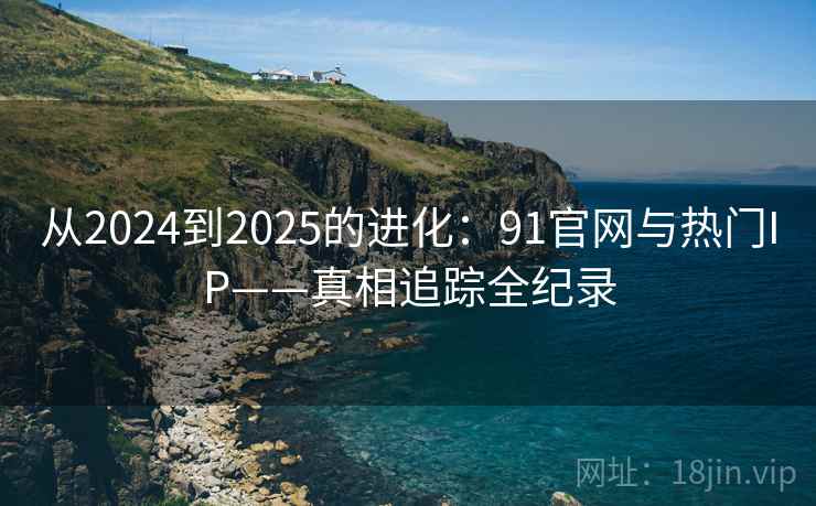 从2024到2025的进化:91官网与热门IP——真相追踪全纪录 从2024到2025的进化:91官网与热门IP——真相追踪全纪录