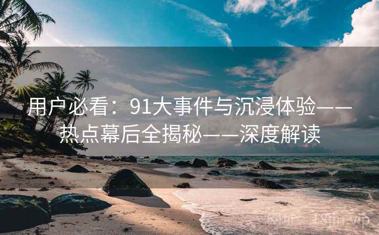 用户必看:91大事件与沉浸体验——热点幕后全揭秘——深度解读 用户必看:91大事件与沉浸体验——热点幕后全揭秘——深度解读