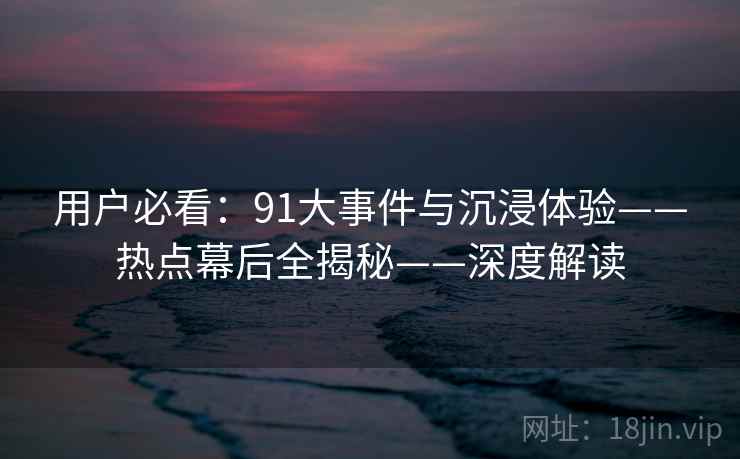 用户必看:91大事件与沉浸体验——热点幕后全揭秘——深度解读 用户必看:91大事件与沉浸体验——热点幕后全揭秘——深度解读