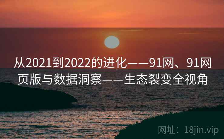 从2021到2022的进化——91网、91网页版与数据洞察——生态裂变全视角 从2021到2022的进化——91网、91网页版与数据洞察——生态裂变全视角