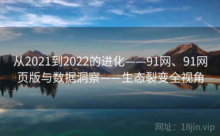 从2021到2022的进化——91网、91网页版与数据洞察——生态裂变全视角 从2021到2022的进化——91网、91网页版与数据洞察——生态裂变全视角