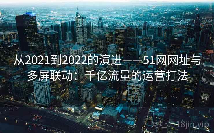 从2021到2022的演进——51网网址与多屏联动:千亿流量的运营打法 从2021到2022的演进——51网网址与多屏联动:千亿流量的运营打法