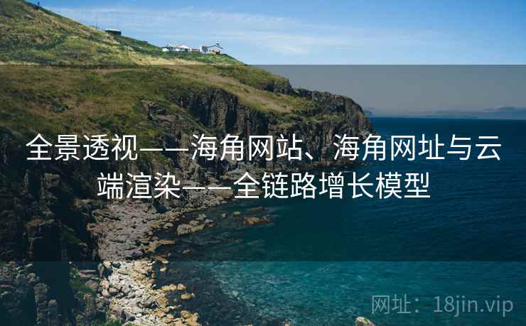 全景透视——海角网站、海角网址与云端渲染——全链路增长模型 全景透视——海角网站、海角网址与云端渲染——全链路增长模型
