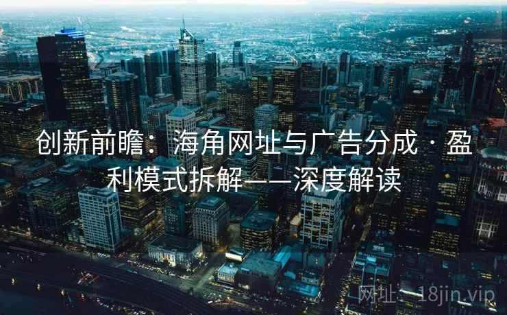 创新前瞻:海角网址与广告分成 · 盈利模式拆解——深度解读 创新前瞻:海角网址与广告分成 · 盈利模式拆解——深度解读