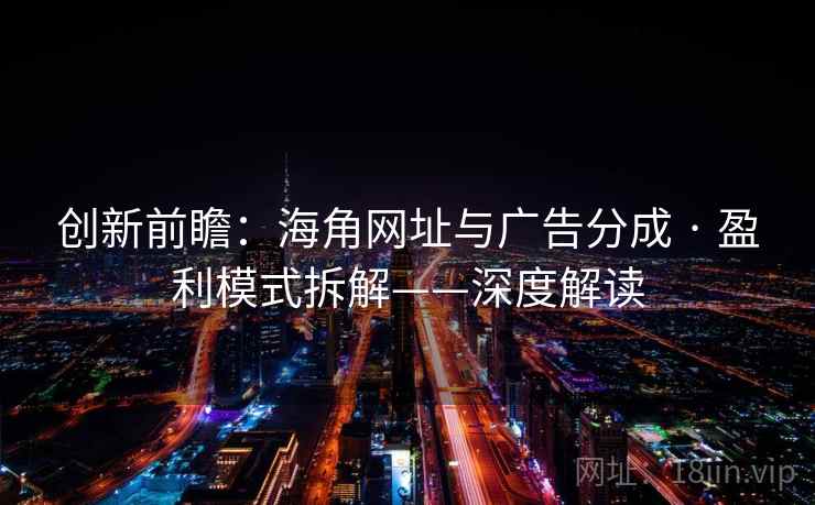 创新前瞻:海角网址与广告分成 · 盈利模式拆解——深度解读 创新前瞻:海角网址与广告分成 · 盈利模式拆解——深度解读