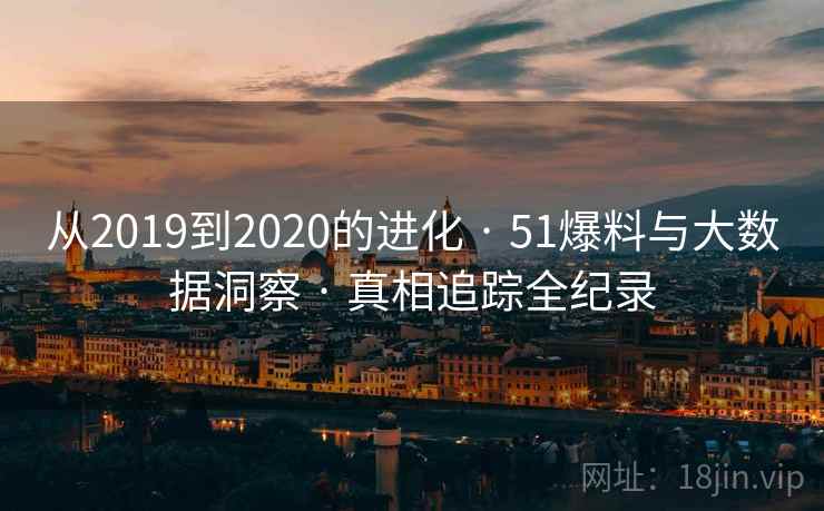 从2019到2020的进化 · 51爆料与大数据洞察 · 真相追踪全纪录 从2019到2020的进化 · 51爆料与大数据洞察 · 真相追踪全纪录