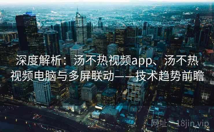 深度解析:汤不热视频app、汤不热视频电脑与多屏联动——技术趋势前瞻 深度解析:汤不热视频app、汤不热视频电脑与多屏联动——技术趋势前瞻