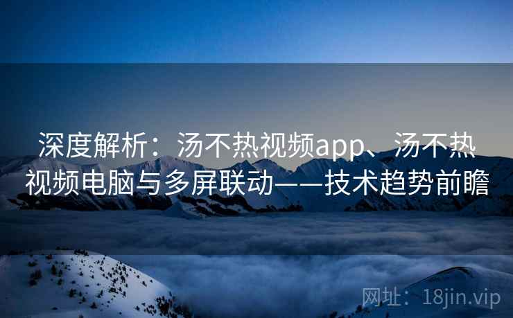 深度解析:汤不热视频app、汤不热视频电脑与多屏联动——技术趋势前瞻 深度解析:汤不热视频app、汤不热视频电脑与多屏联动——技术趋势前瞻