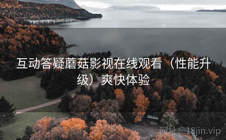 互动答疑蘑菇影视在线观看(性能升级)爽快体验 互动答疑蘑菇影视在线观看(性能升级)爽快体验