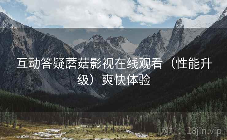 互动答疑蘑菇影视在线观看(性能升级)爽快体验 互动答疑蘑菇影视在线观看(性能升级)爽快体验