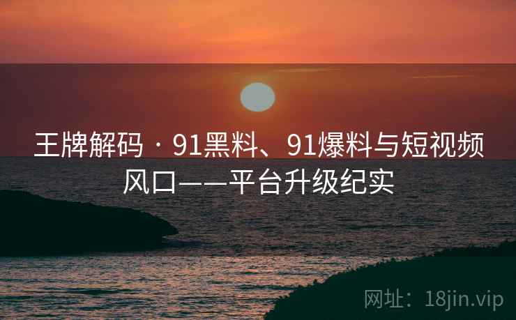 王牌解码 · 91黑料、91爆料与短视频风口——平台升级纪实 王牌解码 · 91黑料、91爆料与短视频风口——平台升级纪实