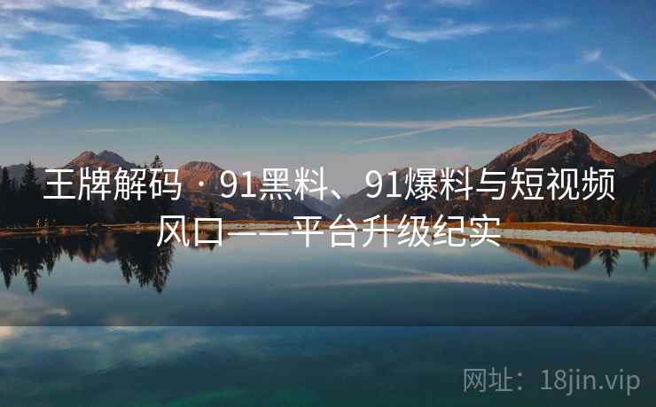 王牌解码 · 91黑料、91爆料与短视频风口——平台升级纪实 王牌解码 · 91黑料、91爆料与短视频风口——平台升级纪实
