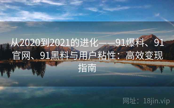 从2020到2021的进化——91爆料、91官网、91黑料与用户粘性：高效变现指南