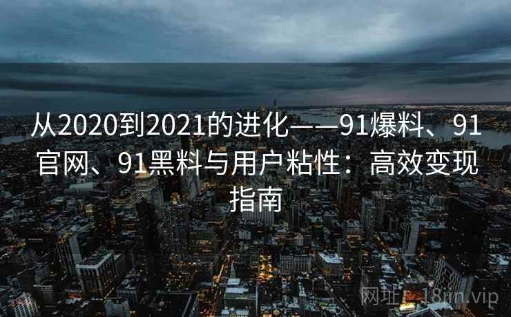 从2020到2021的进化——91爆料、91官网、91黑料与用户粘性：高效变现指南