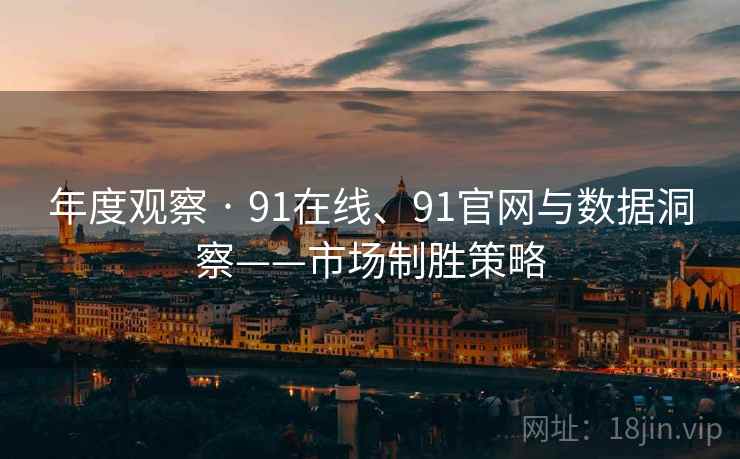 年度观察 · 91在线、91官网与数据洞察——市场制胜策略