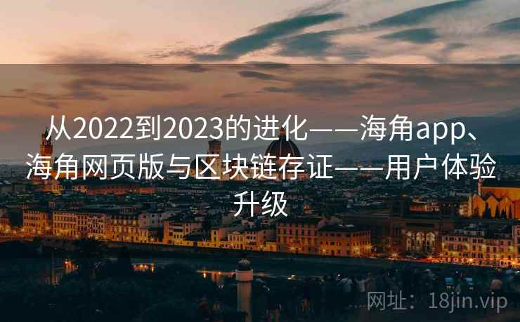从2022到2023的进化——海角app、海角网页版与区块链存证——用户体验升级 从2022到2023的进化——海角app、海角网页版与区块链存证——用户体验升级