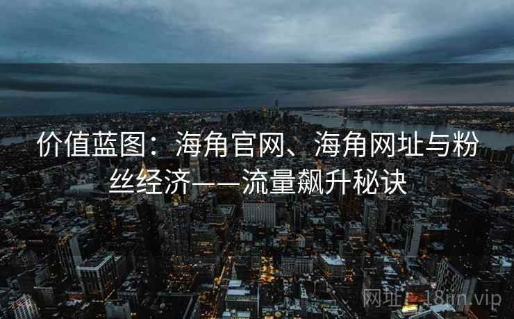 价值蓝图：海角官网、海角网址与粉丝经济——流量飙升秘诀