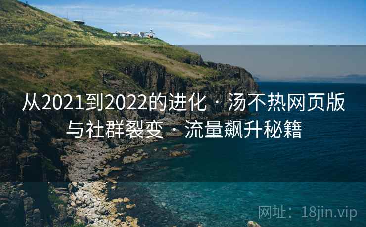 从2021到2022的进化 · 汤不热网页版与社群裂变 · 流量飙升秘籍